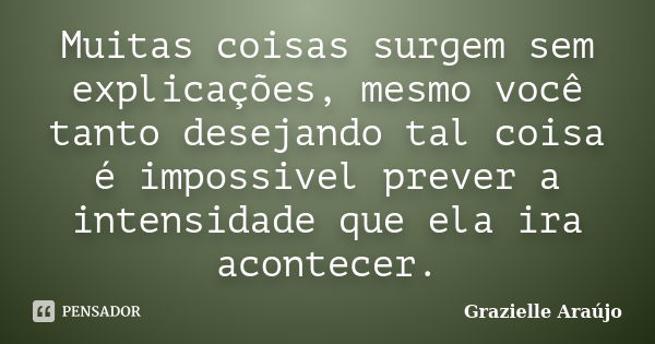 Muitas coisas surgem sem explicações, mesmo você tanto desejando tal coisa é impossivel prever a intensidade que ela ira acontecer.... Frase de Grazielle Araújo.