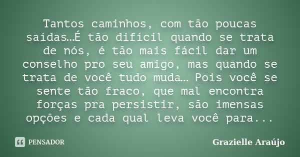 Tantos caminhos, com tão poucas saídas…É tão difícil quando se trata de nós, é tão mais fácil dar um conselho pro seu amigo, mas quando se trata de você tudo mu... Frase de Grazielle Araújo.