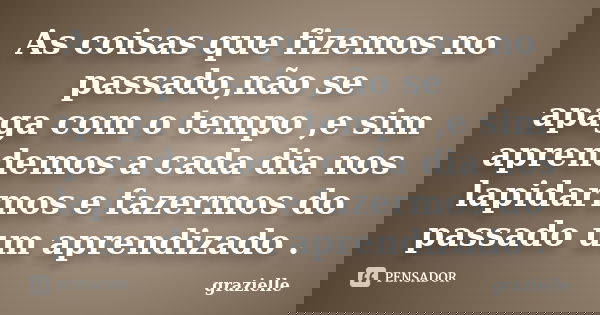 As coisas que fizemos no passado,não se apaga com o tempo ,e sim aprendemos a cada dia nos lapidarmos e fazermos do passado um aprendizado .... Frase de grazielle.
