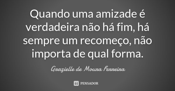 Quando uma amizade é verdadeira não há fim, há sempre um recomeço, não importa de qual forma.... Frase de Grazielle de Moura Ferreira.