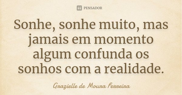 Sonhe, sonhe muito, mas jamais em momento algum confunda os sonhos com a realidade.... Frase de Grazielle de Moura Ferreira.