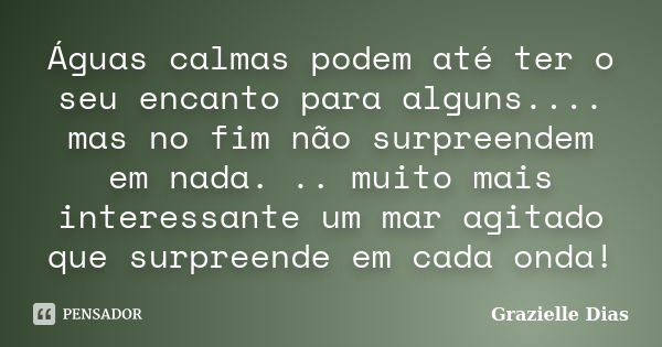 Águas calmas podem até ter o seu encanto para alguns.... mas no fim não surpreendem em nada. .. muito mais interessante um mar agitado que surpreende em cada on... Frase de Grazielle Dias.