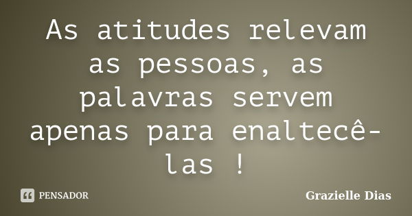 As atitudes relevam as pessoas, as palavras servem apenas para enaltecê-las !... Frase de Grazielle Dias.