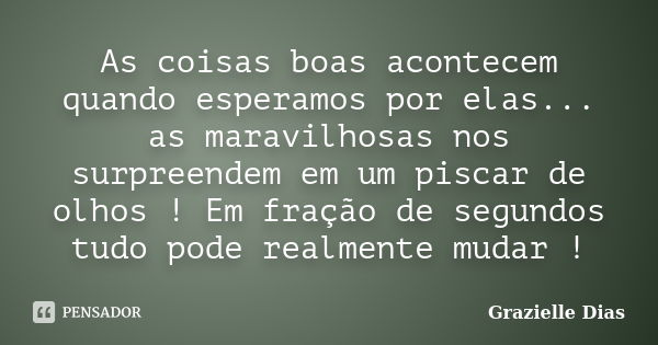 As coisas boas acontecem quando esperamos por elas... as maravilhosas nos surpreendem em um piscar de olhos ! Em fração de segundos tudo pode realmente mudar !... Frase de Grazielle Dias.