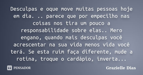 Desculpas e oque move muitas pessoas hoje em dia. .. parece que por empecilho nas coisas nos tira um pouco a responsabilidade sobre elas.. Mero engano, quando m... Frase de Grazielle Dias.