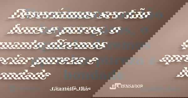 Deveríamos ser tão bons e puros, o quanto dizemos apreciar pureza e bondade... Frase de Grazielle Dias.