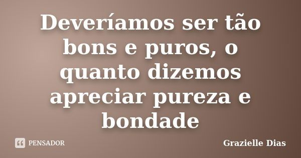 Deveríamos ser tão bons e puros, o quanto dizemos apreciar pureza e bondade... Frase de Grazielle Dias.