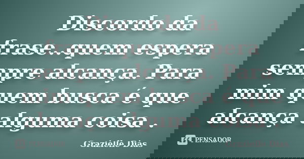 Discordo da frase..quem espera sempre alcança. Para mim quem busca é que alcança alguma coisa .... Frase de Grazielle Dias.