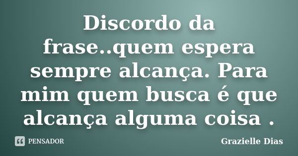 Discordo da frase..quem espera sempre alcança. Para mim quem busca é que alcança alguma coisa .... Frase de Grazielle Dias.