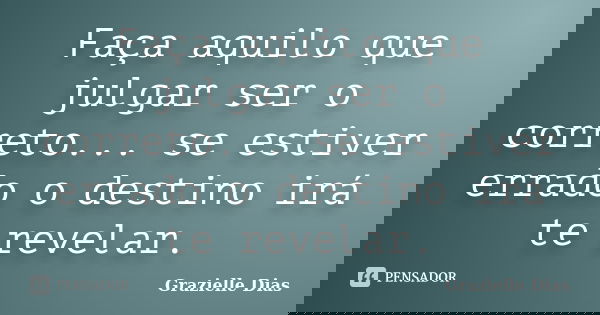 Faça aquilo que julgar ser o correto... se estiver errado o destino irá te revelar.... Frase de Grazielle Dias.