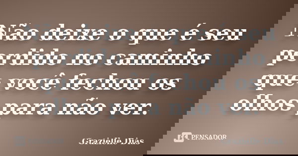 Não deixe o que é seu perdido no caminho que você fechou os olhos para não ver.... Frase de Grazielle Dias.