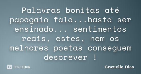 Palavras bonitas até papagaio fala...basta ser ensinado... sentimentos reais, estes, nem os melhores poetas conseguem descrever !... Frase de Grazielle Dias.