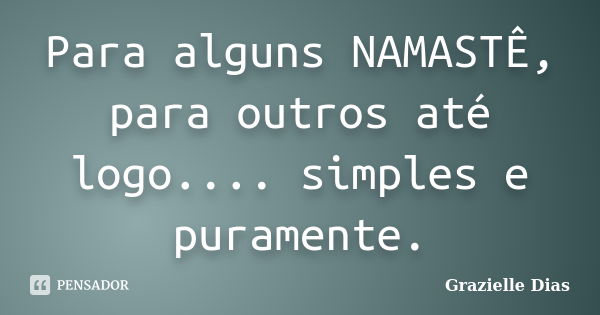 Para alguns NAMASTÊ, para outros até logo.... simples e puramente.... Frase de Grazielle Dias.