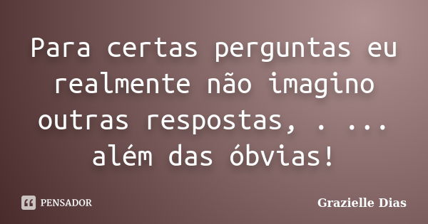 Para certas perguntas eu realmente não imagino outras respostas, . ... além das óbvias!... Frase de Grazielle Dias.