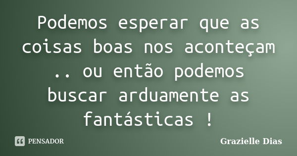 Podemos esperar que as coisas boas nos aconteçam .. ou então podemos buscar arduamente as fantásticas !... Frase de Grazielle Dias.