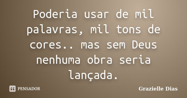 Poderia usar de mil palavras, mil tons de cores.. mas sem Deus nenhuma obra seria lançada.... Frase de Grazielle Dias.