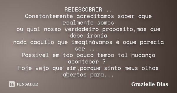 REDESCOBRIR .. Constantemente acreditamos saber oque realmente somos ou qual nosso verdadeiro proposito,mas que doce ironia nada daquilo que imaginávamos é oque... Frase de Grazielle Dias.