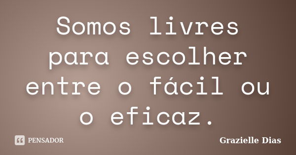 Somos livres para escolher entre o fácil ou o eficaz.... Frase de Grazielle Dias.