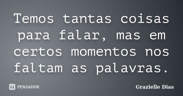 Temos tantas coisas para falar, mas em certos momentos nos faltam as palavras.... Frase de Grazielle Dias.