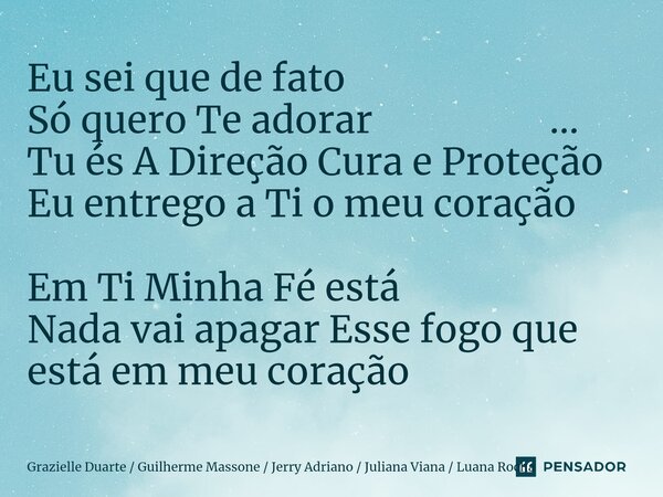 ⁠⁠Eu sei que de fato Só quero Te adorar ... Tu és A Direção Cura e Proteção Eu entrego a Ti o meu coração Em Ti Minha Fé está Nada vai apagar Esse fogo que está... Frase de Grazielle Duarte  Guilherme Massone  Jerry Adriano  Juliana Viana  Luana Rocha.