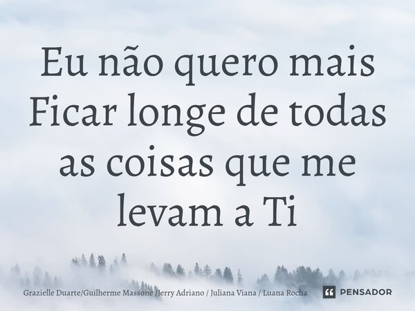 ⁠Eu não quero mais Ficar longe de todas as coisas que me levam a Ti... Frase de Grazielle DuarteGuilherme Massone Jerry Adriano  Juliana Viana  Luana Rocha.