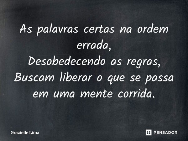 ⁠As palavras certas na ordem errada, Desobedecendo as regras, Buscam liberar o que se passa em uma mente corrida.... Frase de Grazielle Lima.