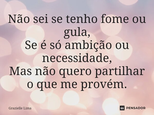 ⁠Não sei se tenho fome ou gula, Se é só ambição ou necessidade, Mas não quero partilhar o que me provém.... Frase de Grazielle Lima.