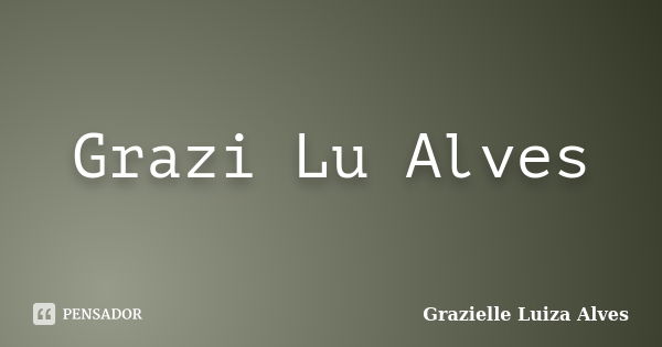 Grazi Lu Alves... Frase de Grazielle Luiza Alves.