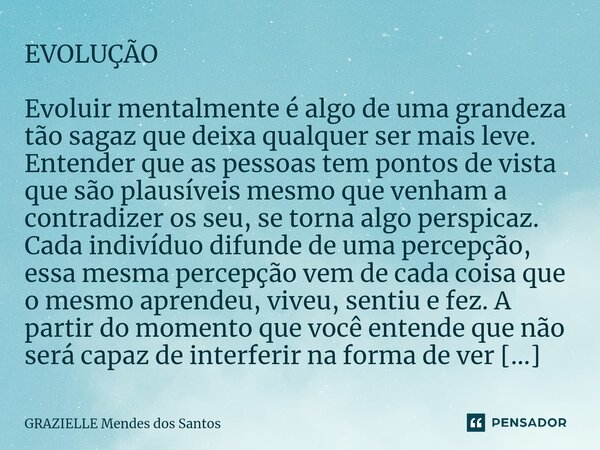 EVOLUÇÃO Evoluir mentalmente é algo de uma grandeza tão sagaz que deixa qualquer ser mais leve. Entender que as pessoas tem pontos de vista que são plausíveis m... Frase de Grazielle Mendes dos santos.