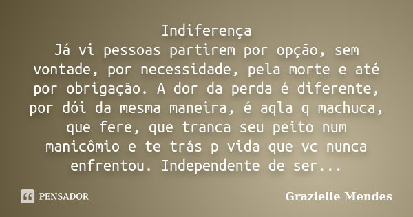 Indiferença Já vi pessoas partirem por opção, sem vontade, por necessidade, pela morte e até por obrigação. A dor da perda é diferente, por dói da mesma maneira... Frase de Grazielle Mendes.