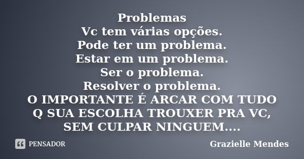 Problemas Vc tem várias opções. Pode ter um problema. Estar em um problema. Ser o problema. Resolver o problema. O IMPORTANTE É ARCAR COM TUDO Q SUA ESCOLHA TRO... Frase de Grazielle Mendes.