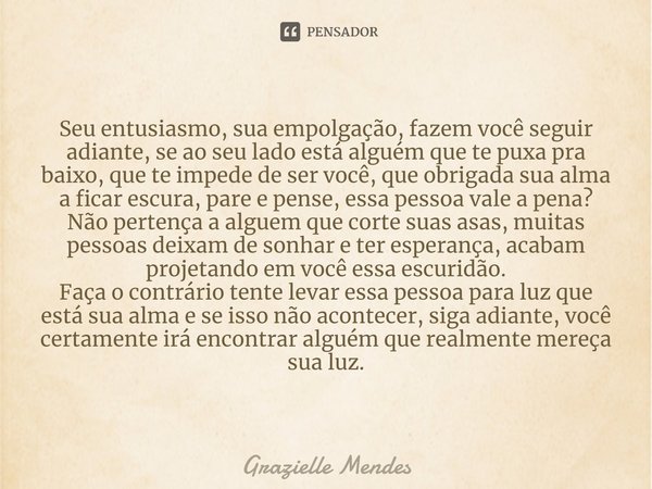 ⁠Seu entusiasmo, sua empolgação, fazem você seguir adiante, se ao seu lado está alguém que te puxa pra baixo, que te impede de ser você, que obrigada sua alma a... Frase de Grazielle Mendes.