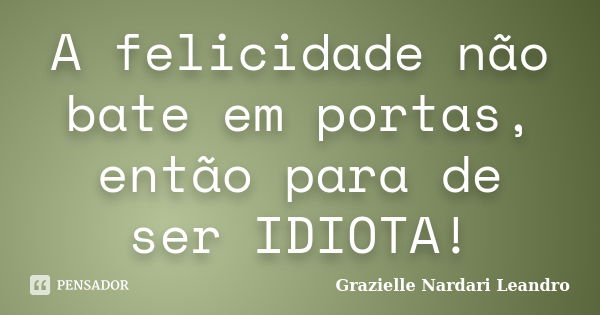 A felicidade não bate em portas, então para de ser IDIOTA!... Frase de Grazielle Nardari Leandro.