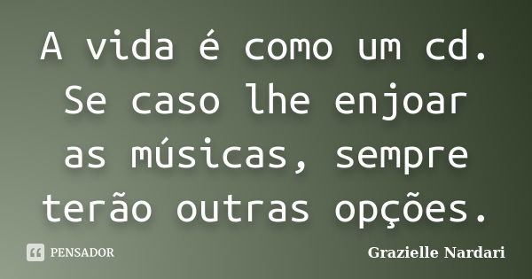 A vida é como um cd. Se caso lhe enjoar as músicas, sempre terão outras opções.... Frase de Grazielle Nardari.