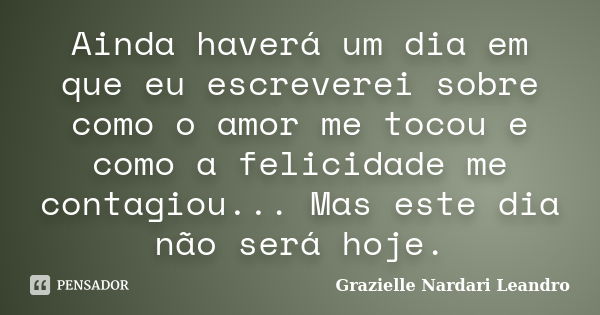 Ainda haverá um dia em que eu escreverei sobre como o amor me tocou e como a felicidade me contagiou... Mas este dia não será hoje.... Frase de Grazielle Nardari Leandro.