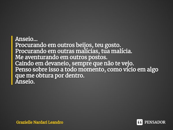 ⁠Anseio... Procurando em outros beijos, teu gosto. Procurando em outras malícias, tua malícia. Me aventurando em outros postos. Caindo em devaneio, sempre que n... Frase de Grazielle Nardari Leandro.