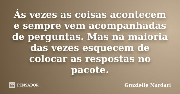 Ás vezes as coisas acontecem e sempre vem acompanhadas de perguntas. Mas na maioria das vezes esquecem de colocar as respostas no pacote.... Frase de Grazielle Nardari.