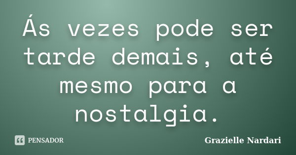 Ás vezes pode ser tarde demais, até mesmo para a nostalgia.... Frase de Grazielle Nardari.