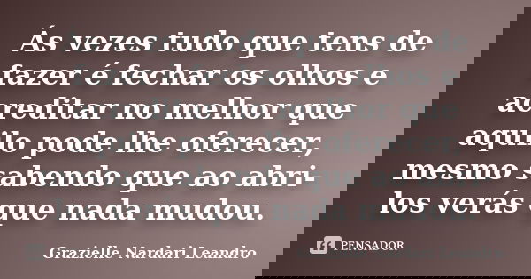 Ás vezes tudo que tens de fazer é fechar os olhos e acreditar no melhor que aquilo pode lhe oferecer, mesmo sabendo que ao abri-los verás que nada mudou.... Frase de Grazielle Nardari Leandro.