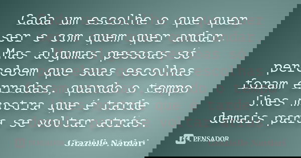 Cada um escolhe o que quer ser e com quem quer andar. Mas algumas pessoas só percebem que suas escolhas foram erradas, quando o tempo lhes mostra que é tarde de... Frase de Grazielle Nardari.