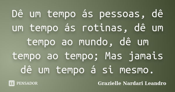 Dê um tempo ás pessoas, dê um tempo ás rotinas, dê um tempo ao mundo, dê um tempo ao tempo; Mas jamais dê um tempo á si mesmo.... Frase de Grazielle Nardari Leandro.