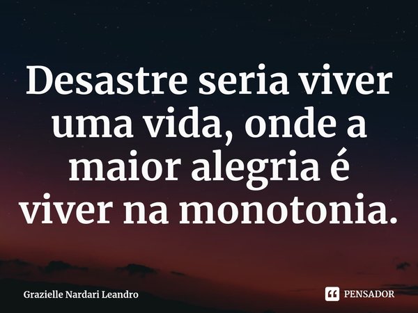 ⁠Desastre seria viver uma vida, onde a maior alegria é viver na monotonia.... Frase de Grazielle Nardari Leandro.