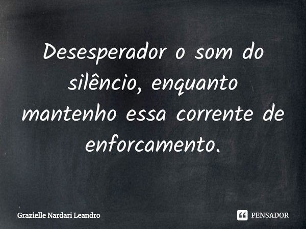 ⁠Desesperador o som do silêncio, enquanto mantenho essa corrente de enforcamento.... Frase de Grazielle Nardari Leandro.