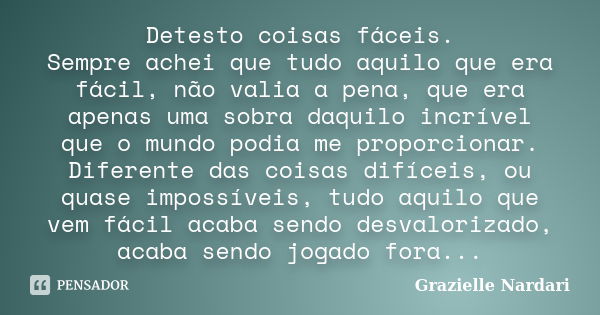 Detesto coisas fáceis. Sempre achei que tudo aquilo que era fácil, não valia a pena, que era apenas uma sobra daquilo incrível que o mundo podia me proporcionar... Frase de Grazielle Nardari.