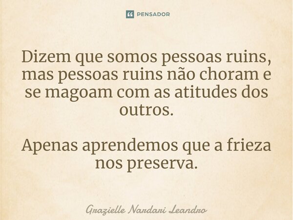⁠Dizem que somos pessoas ruins, mas pessoas ruins não choram e se magoam com as atitudes dos outros. Apenas aprendemos que a frieza nos preserva.... Frase de Grazielle Nardari Leandro.