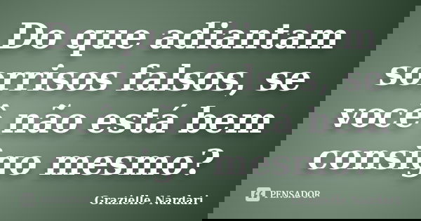 Do que adiantam sorrisos falsos, se você não está bem consigo mesmo?... Frase de Grazielle Nardari.