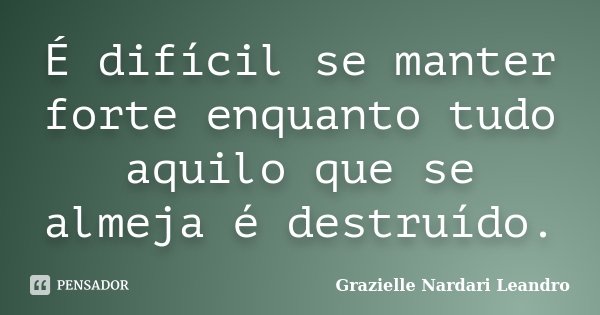 É difícil se manter forte enquanto tudo aquilo que se almeja é destruído.... Frase de Grazielle Nardari Leandro.