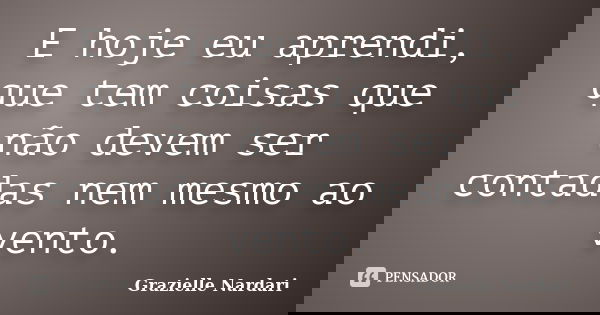 E hoje eu aprendi, que tem coisas que não devem ser contadas nem mesmo ao vento.... Frase de Grazielle Nardari.