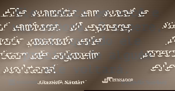 Ele vomita em você e vai embora. O espere, pois quando ele precisar de alguém ele voltará.... Frase de Grazielle Nardari.