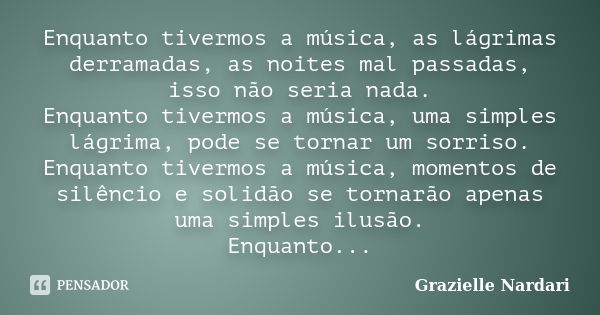 Enquanto tivermos a música, as lágrimas derramadas, as noites mal passadas, isso não seria nada. Enquanto tivermos a música, uma simples lágrima, pode se tornar... Frase de Grazielle Nardari.